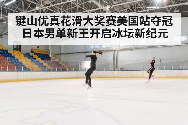 键山优真花滑大奖赛美国站夺冠 日本男单新王开启冰坛新纪元