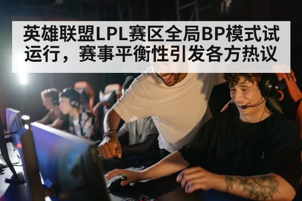 英雄联盟LPL赛区全局BP模式试运行，赛事平衡性引发各方热议