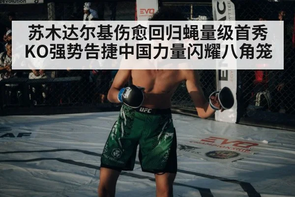 苏木达尔基伤愈回归蝇量级首秀KO强势告捷中国力量闪耀八角笼