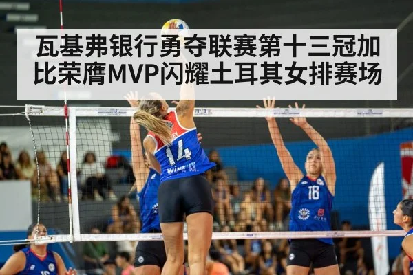 瓦基弗银行勇夺联赛第十三冠加比荣膺MVP闪耀土耳其女排赛场