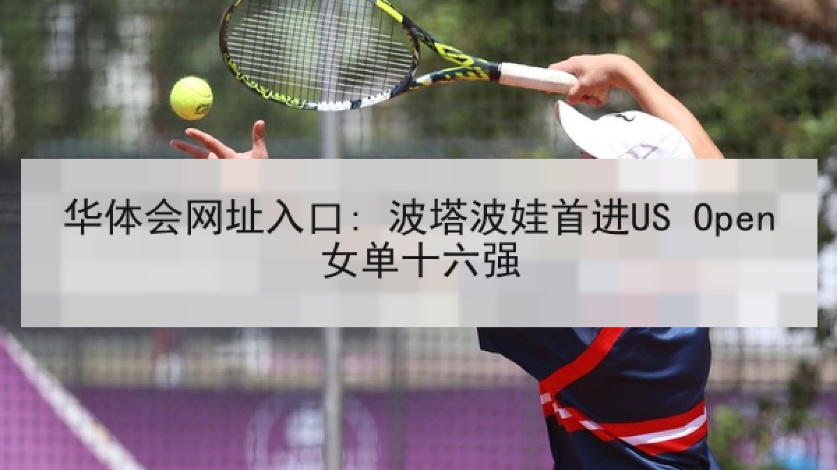 华体会网址入口: 波塔波娃首进US Open女单十六强 华体会网址入口: 波塔波娃首进US Open女单十六强