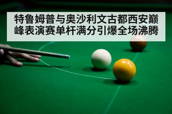 特鲁姆普与奥沙利文古都西安巅峰表演赛单杆满分引爆全场沸腾